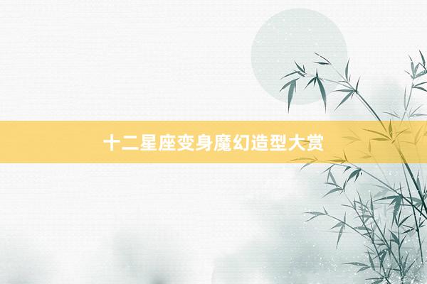 十二星座变身魔幻造型大赏