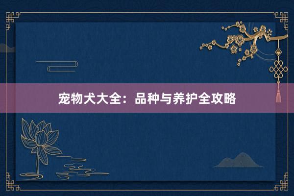 宠物犬大全：品种与养护全攻略